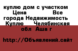 куплю дом с участком › Цена ­ 300 000 - Все города Недвижимость » Куплю   . Челябинская обл.,Аша г.